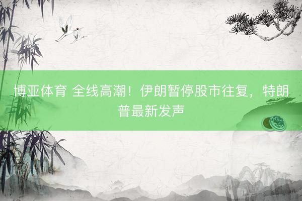 博亚体育 全线高潮！伊朗暂停股市往复，特朗普最新发声