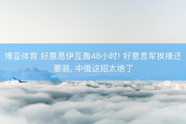 博亚体育 好意思伊互轰48小时! 好意思军挨揍还要装, 中俄这招太绝了