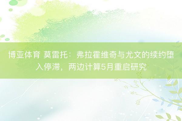 博亚体育 莫雷托：弗拉霍维奇与尤文的续约堕入停滞，两边计算5月重启研究