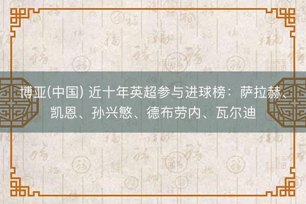 博亚(中国) 近十年英超参与进球榜：萨拉赫、凯恩、孙兴慜、德布劳内、瓦尔迪