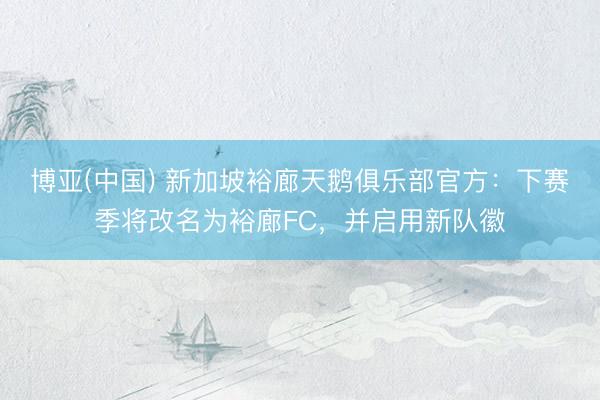 博亚(中国) 新加坡裕廊天鹅俱乐部官方：下赛季将改名为裕廊FC，并启用新队徽