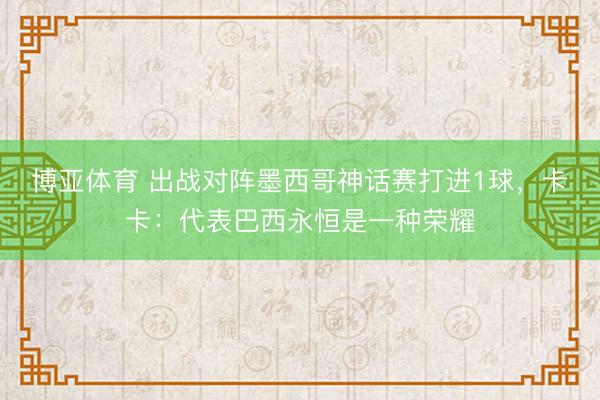 博亚体育 出战对阵墨西哥神话赛打进1球，卡卡：代表巴西永恒是一种荣耀