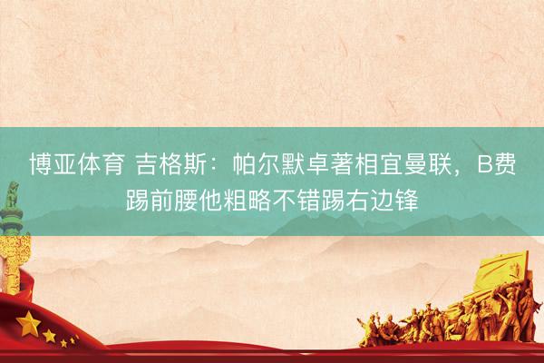 博亚体育 吉格斯：帕尔默卓著相宜曼联，B费踢前腰他粗略不错踢右边锋
