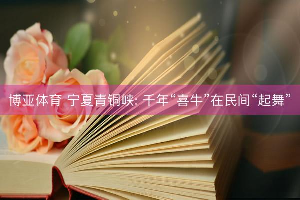 博亚体育 宁夏青铜峡: 千年“喜牛”在民间“起舞”