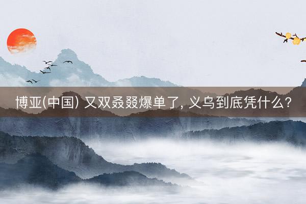 博亚(中国) 又双叒叕爆单了，<a href=