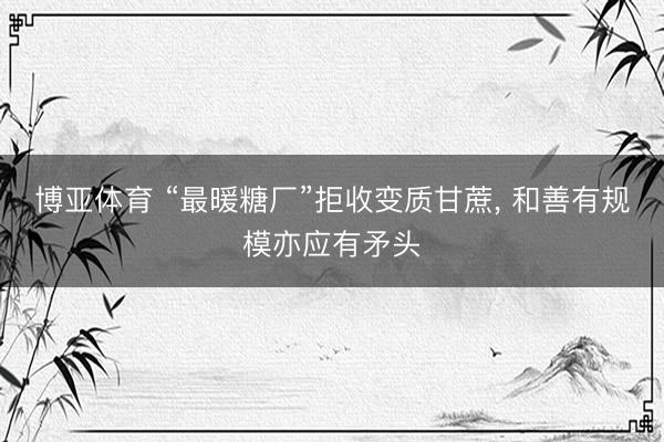 博亚体育 “最暖糖厂”拒收变质甘蔗， 和善有规模亦应有矛头