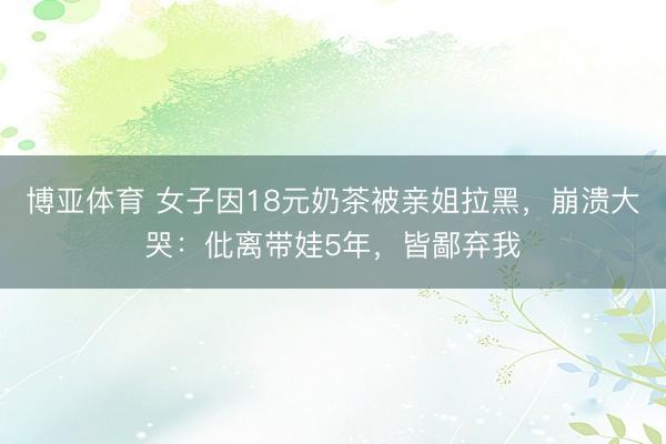 博亚体育 女子因18元奶茶被亲姐拉黑，崩溃大哭：仳离带娃5年，皆鄙弃我