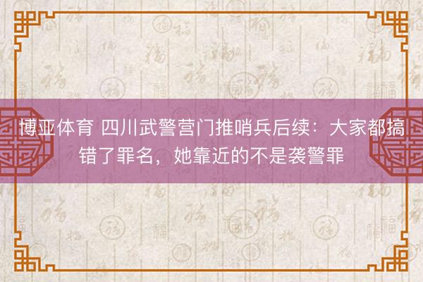 博亚体育 四川武警营门推哨兵后续：大家都搞错了罪名，她靠近的不是袭警罪