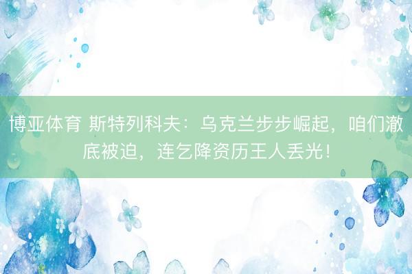 博亚体育 斯特列科夫：乌克兰步步崛起，咱们澈底被迫，连乞降资历王人丢光！
