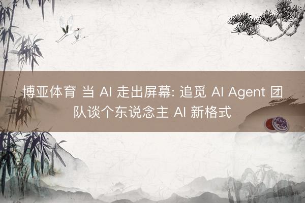 博亚体育 当 AI 走出屏幕: 追觅 AI Agent 团队谈个东说念主 AI 新格式