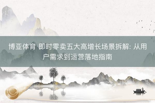 博亚体育 即时零卖五大高增长场景拆解: 从用户需求到运营落地指南