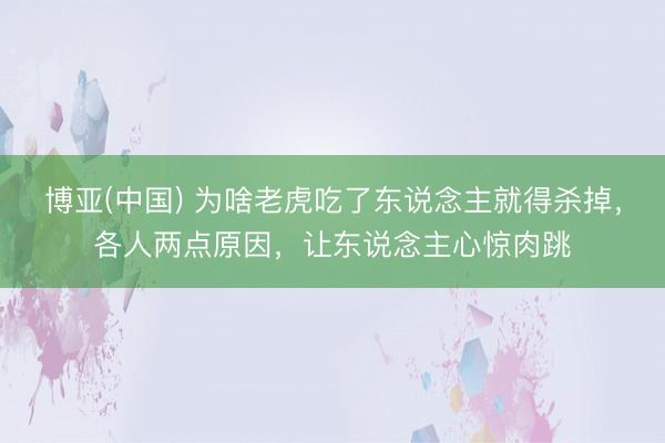 博亚(中国) 为啥老虎吃了东说念主就得杀掉，各人两点原因，让东说念主心惊肉跳
