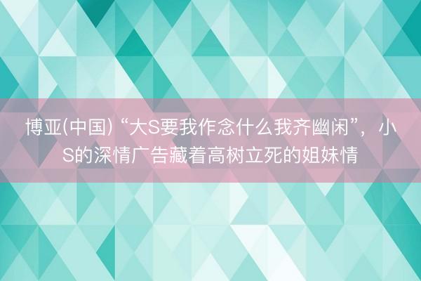 博亚(中国) “大S要我作念什么我齐幽闲”，小S的深情广告藏着高树立死的姐妹情