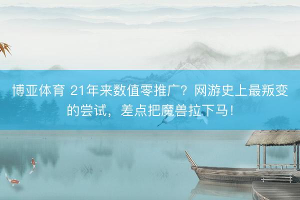博亚体育 21年来数值零推广?网游史上最叛变的尝试,差点把魔兽拉下马!