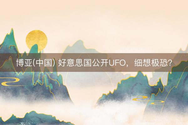 博亚(中国) 好意思国公开UFO，细想极恐？