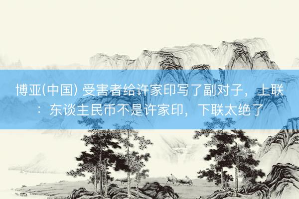 博亚(中国) 受害者给许家印写了副对子，上联：东谈主民币不是许家印，下联太绝了