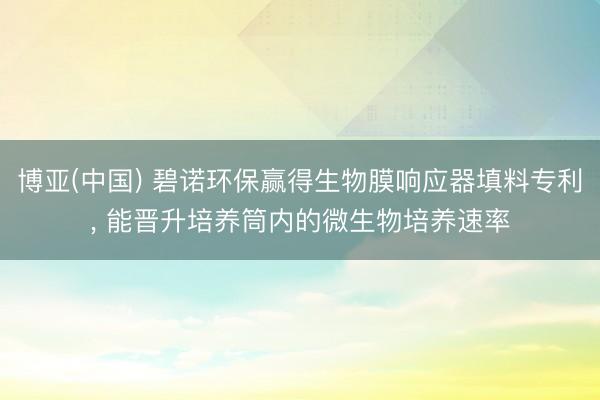 博亚(中国) 碧诺环保赢得生物膜响应器填料专利， 能晋升培养筒内的微生物培养速率