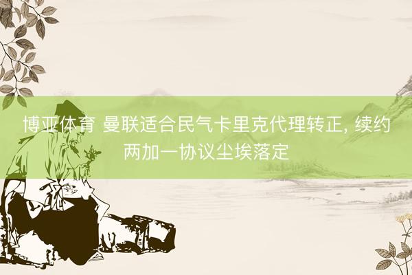 博亚体育 曼联适合民气卡里克代理转正, 续约两加一协议尘埃落定