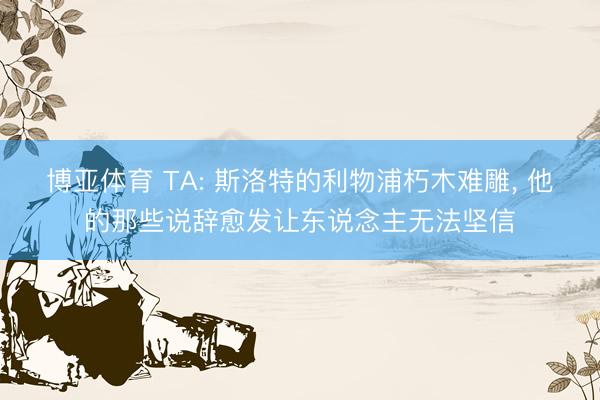 博亚体育 TA: 斯洛特的利物浦朽木难雕, 他的那些说辞愈发让东说念主无法坚信