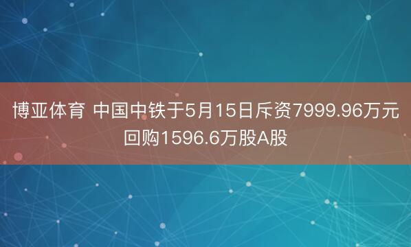 博亚体育 中国中铁于5月15日斥资7999.96万元回购1596.6万股A股