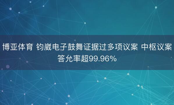 博亚体育 钧崴电子鼓舞证据过多项议案 中枢议案答允率超99.96%