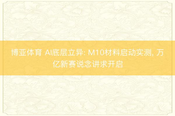 博亚体育 AI底层立异: M10材料启动实测， 万亿新赛说念讲求开启