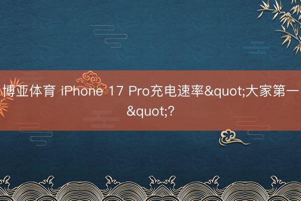 博亚体育 iPhone 17 Pro充电速率"大家第一"?