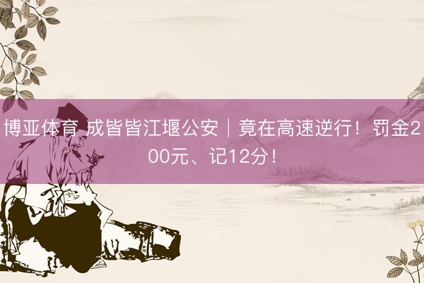 博亚体育 成皆皆江堰公安│竟在高速逆行！罚金200元、记12分！