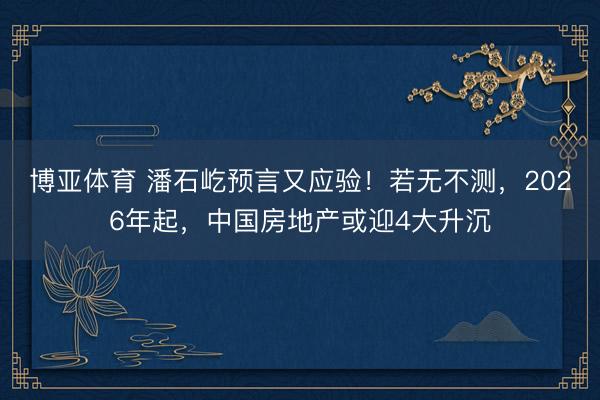 博亚体育 潘石屹预言又应验！若无不测，2026年起，中国房地产或迎4大升沉