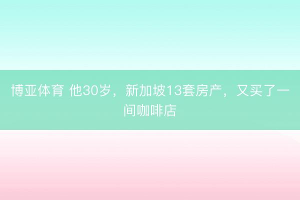博亚体育 他30岁,新加坡13套房产,又买了一间咖啡店