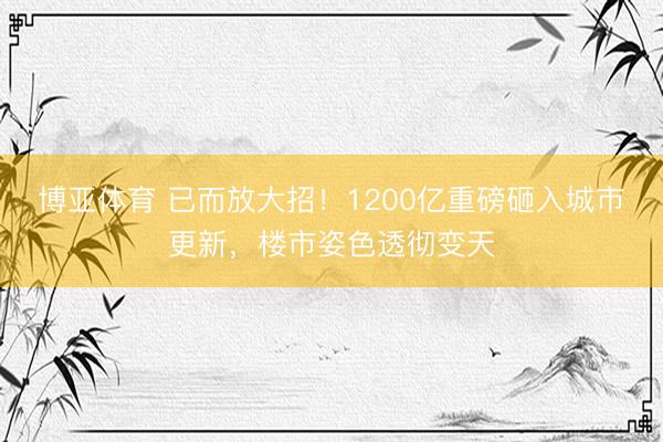 博亚体育 已而放大招！1200亿重磅砸入城市更新，楼市姿色透彻变天