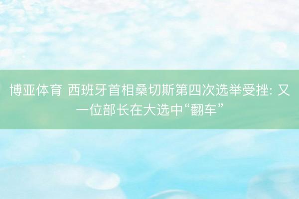 博亚体育 西班牙首相桑切斯第四次选举受挫: 又一位部长在大选中“翻车”