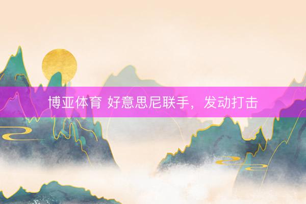 博亚体育 好意思尼联手，发动打击