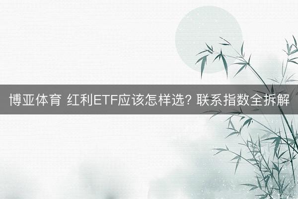 博亚体育 红利ETF应该怎样选? 联系指数全拆解