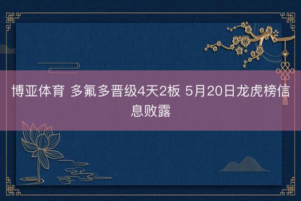 博亚体育 多氟多晋级4天2板 5月20日龙虎榜信息败露