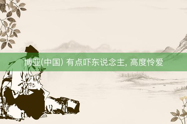 博亚(中国) 有点吓东说念主, 高度怜爱