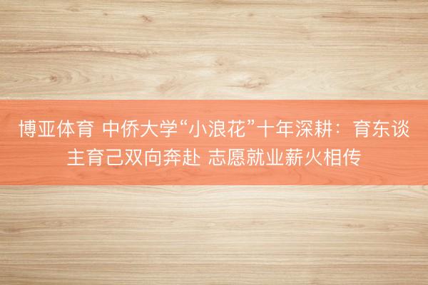 博亚体育 中侨大学“小浪花”十年深耕：育东谈主育己双向奔赴 志愿就业薪火相传