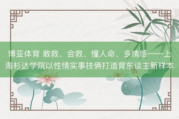 博亚体育 敢救、会救、懂人命、多情感——上海杉达学院以性情实事技俩打造育东谈主新样本