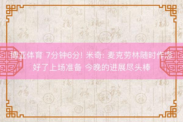 博亚体育 7分钟6分! 米奇: 麦克劳林随时作念好了上场准备 今晚的进展尽头棒