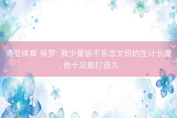 博亚体育 保罗: 我少量皆不系念文班的生计长度, 他十足能打很久
