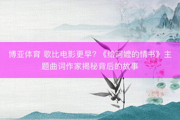 博亚体育 歌比电影更早? 《给阿嬷的情书》主题曲词作家揭秘背后的故事