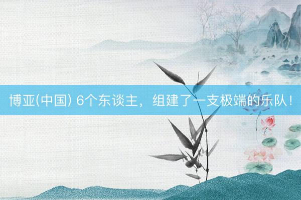 博亚(中国) 6个东谈主，组建了一支极端的乐队！
