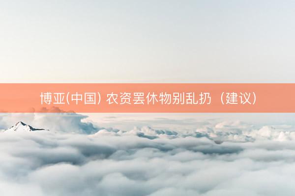 博亚(中国) 农资罢休物别乱扔（建议）