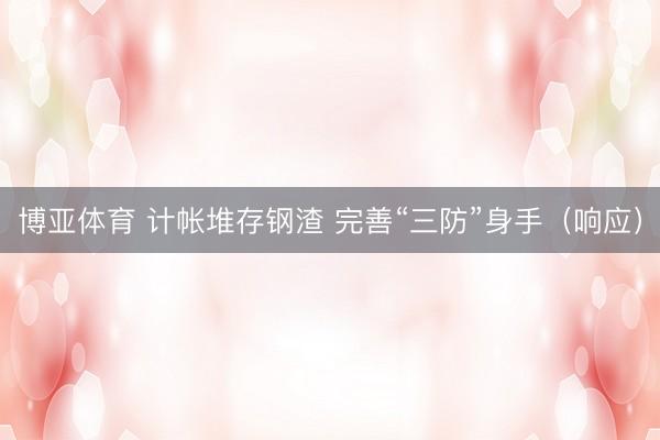 博亚体育 计帐堆存钢渣 完善“三防”身手（响应）