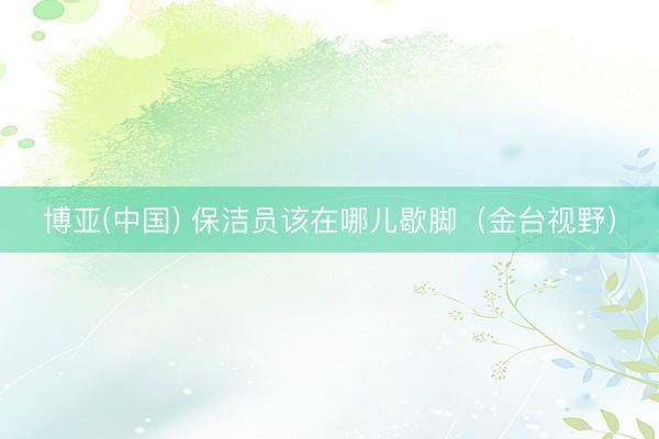 博亚(中国) 保洁员该在哪儿歇脚（金台视野）