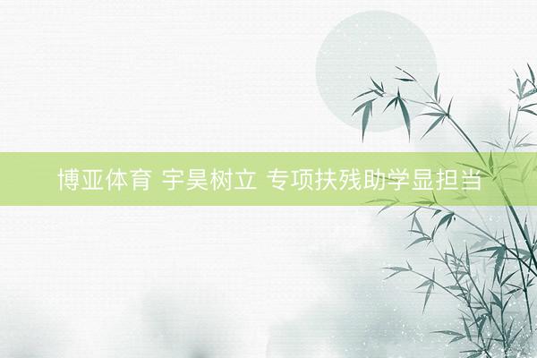 博亚体育 宇昊树立 专项扶残助学显担当