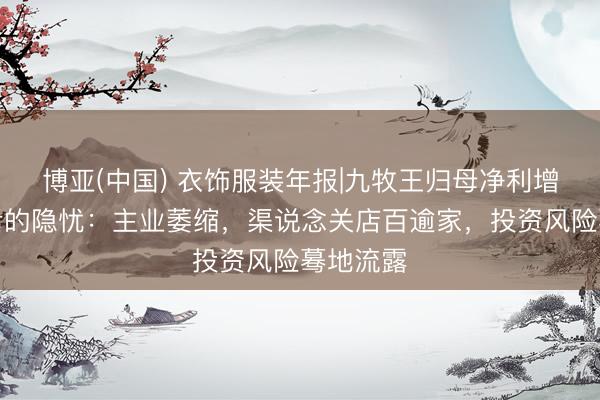 博亚(中国) 衣饰服装年报|九牧王归母净利增六成背后的隐忧：主业萎缩，渠说念关店百逾家，投资风险蓦地流露