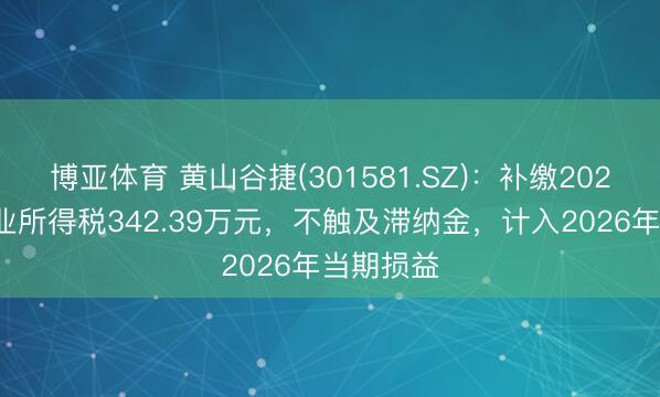 博亚体育 黄山谷捷(301581.SZ)：补缴2025年度企业所得税342.39万元，不触及滞纳金，计入2026年当期损益