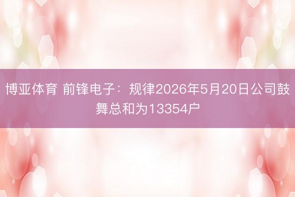 博亚体育 前锋电子：规律2026年5月20日公司鼓舞总和为13354户