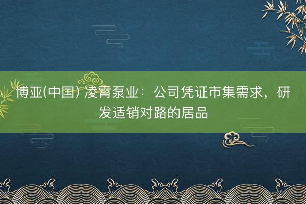 博亚(中国) 凌霄泵业：公司凭证市集需求，研发适销对路的居品